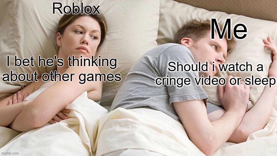 idk | Roblox; Me; I bet he's thinking about other games; Should i watch a cringe video or sleep | image tagged in memes,i bet he's thinking about other women | made w/ Imgflip meme maker