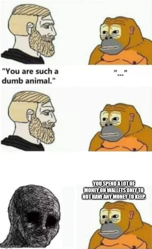 your such a dumb animal | YOU SPEND A LOT OF MONEY ON WALLETS ONLY TO NOT HAVE ANY MONEY TO KEEP. | image tagged in your such a dumb animal | made w/ Imgflip meme maker