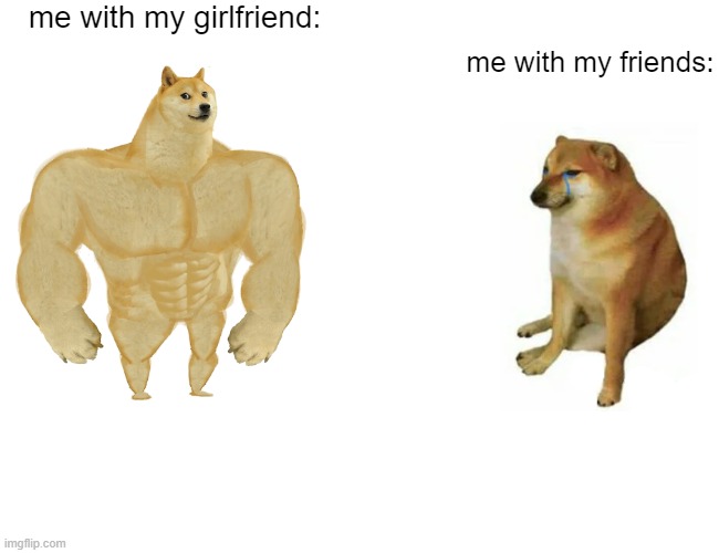 Buff Doge vs. Cheems | me with my girlfriend:; me with my friends: | image tagged in memes,buff doge vs cheems | made w/ Imgflip meme maker