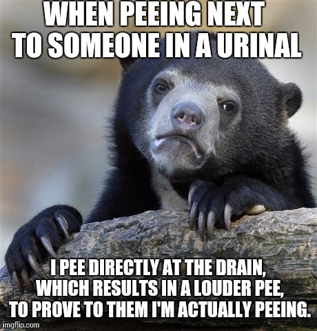 Confession Bear Meme | WHEN PEEING NEXT TO SOMEONE IN A URINAL I PEE DIRECTLY AT THE DRAIN, WHICH RESULTS IN A LOUDER PEE, TO PROVE TO THEM I'M ACTUALLY PEEING. | image tagged in memes,confession bear,AdviceAnimals | made w/ Imgflip meme maker