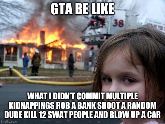 GTA be like | GTA BE LIKE; WHAT I DIDN’T COMMIT MULTIPLE KIDNAPPINGS ROB A BANK SHOOT A RANDOM DUDE KILL 12 SWAT PEOPLE AND BLOW UP A CAR | image tagged in memes,disaster girl,gta,grand theft auto,gaming,crime | made w/ Imgflip meme maker