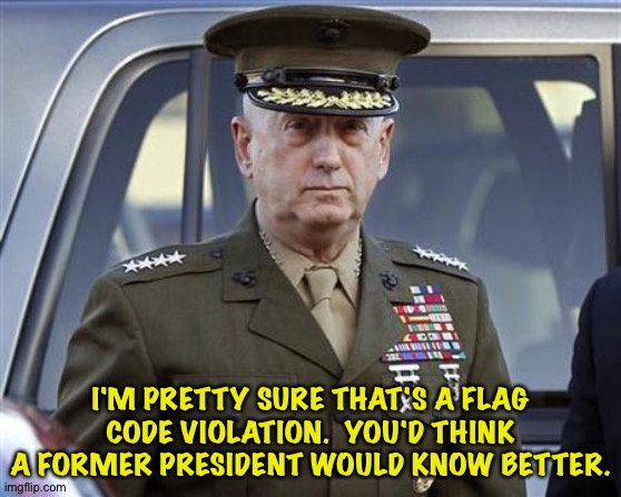 General Mattis  | I'M PRETTY SURE THAT'S A FLAG CODE VIOLATION.  YOU'D THINK A FORMER PRESIDENT WOULD KNOW BETTER. | image tagged in general mattis | made w/ Imgflip meme maker