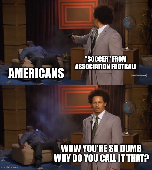 Who Killed Hannibal Meme | "SOCCER" FROM ASSOCIATION FOOTBALL; AMERICANS; WOW YOU'RE SO DUMB WHY DO YOU CALL IT THAT? | image tagged in memes,who killed hannibal | made w/ Imgflip meme maker