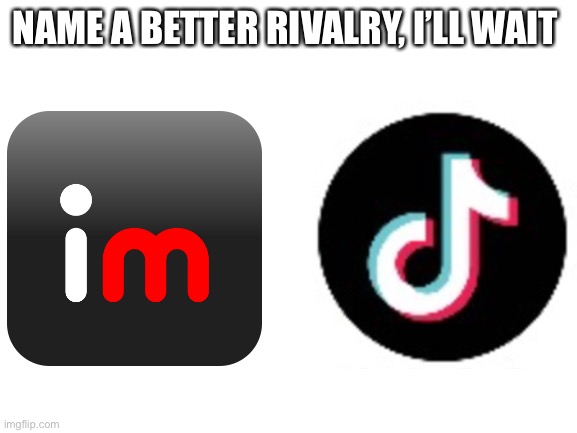 They will be rivals forever | NAME A BETTER RIVALRY, I’LL WAIT | image tagged in blank white template,rivalry,imgflip,tiktok | made w/ Imgflip meme maker