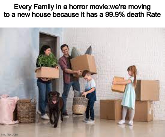 Family's in Horror movies be like | Every Family in a horror movie:we're moving to a new house because it has a 99.9% death Rate | image tagged in true,memes,horror movies,people in horror movies | made w/ Imgflip meme maker