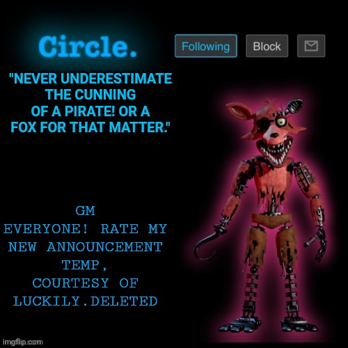 I'll also post my previous one in the comments so you can decide if I should switch. | GM EVERYONE! RATE MY NEW ANNOUNCEMENT TEMP, COURTESY OF LUCKILY.DELETED; "NEVER UNDERESTIMATE THE CUNNING OF A PIRATE! OR A FOX FOR THAT MATTER." | image tagged in circle's foxy template | made w/ Imgflip meme maker