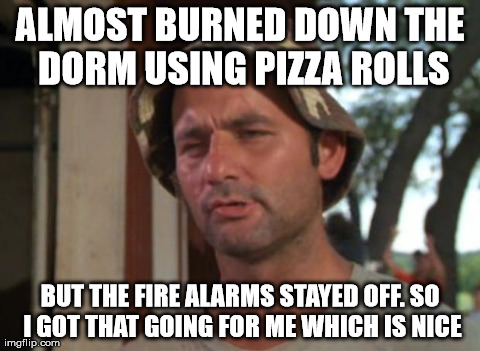 So I Got That Goin For Me Which Is Nice | ALMOST BURNED DOWN THE DORM USING PIZZA ROLLS BUT THE FIRE ALARMS STAYED OFF. SO I GOT THAT GOING FOR ME WHICH IS NICE | image tagged in memes,so i got that goin for me which is nice,AdviceAnimals | made w/ Imgflip meme maker