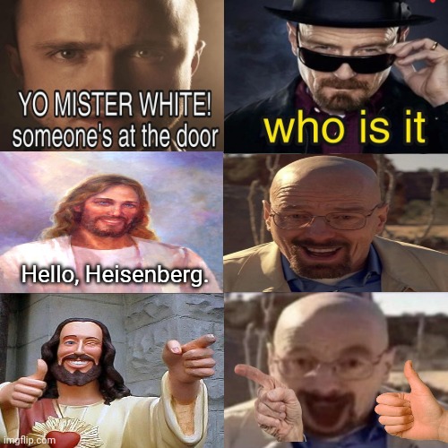 Waltuh meets Jesus christ | Hello, Heisenberg. | image tagged in yo mister white someone s at the door,jesus,jesus christ,breaking bad,funny,walter white | made w/ Imgflip meme maker