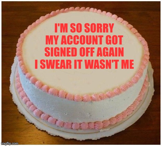 My account got signed off again! | I'M SO SORRY MY ACCOUNT GOT SIGNED OFF AGAIN
I SWEAR IT WASN'T ME | image tagged in another apology cake | made w/ Imgflip meme maker