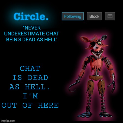 See you in like 5 hours | CHAT IS DEAD AS HELL. I'M OUT OF HERE; "NEVER UNDERESTIMATE CHAT BEING DEAD AS HELL" | image tagged in circle's foxy template | made w/ Imgflip meme maker
