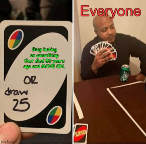 You'd draw 25 anyways, Won't ya? | Everyone; Stop hating on something that died 80 years ago and MOVE ON. | image tagged in memes,uno draw 25 cards | made w/ Imgflip meme maker