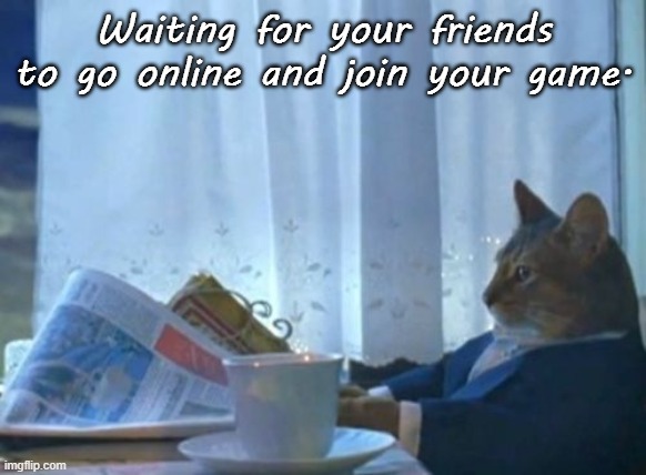 Anyone relates to this? Wondering. | Waiting for your friends to go online and join your game. | image tagged in memes,i should buy a boat cat | made w/ Imgflip meme maker