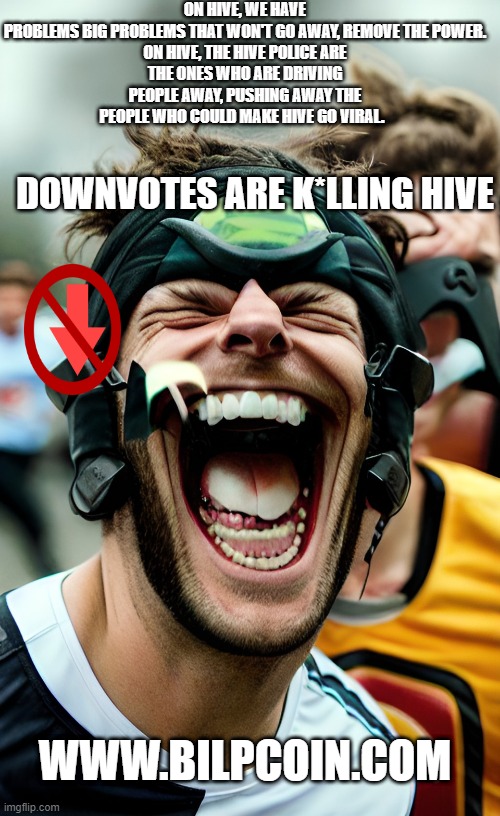 ON HIVE, WE HAVE PROBLEMS BIG PROBLEMS THAT WON'T GO AWAY, REMOVE THE POWER.

ON HIVE, THE HIVE POLICE ARE THE ONES WHO ARE DRIVING PEOPLE AWAY, PUSHING AWAY THE PEOPLE WHO COULD MAKE HIVE GO VIRAL. DOWNVOTES ARE K*LLING HIVE; WWW.BILPCOIN.COM | made w/ Imgflip meme maker