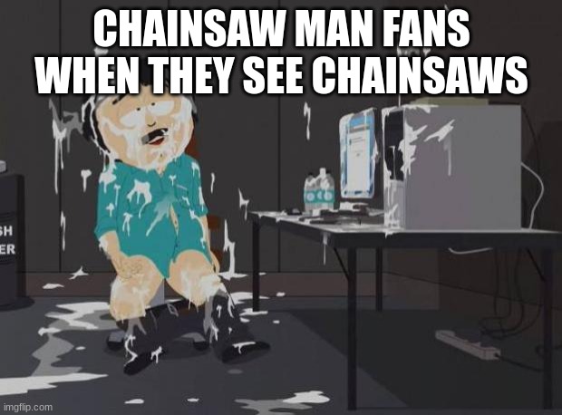 south park orgasm | CHAINSAW MAN FANS WHEN THEY SEE CHAINSAWS | image tagged in south park orgasm | made w/ Imgflip meme maker