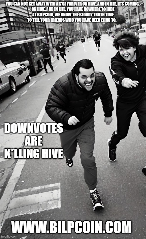 YOU CAN NOT GET AWAY WITH AB*SE FOREVER ON HIVE, AND IN LIFE, IT'S COMING. 

ON HIVE, AND IN LIFE, YOU HAVE NOWHERE TO HIDE AT BILPCOIN, WE KNOW THE BLOODY TRUTH TIME TO TELL YOUR FRIENDS WHO YOU HAVE BEEN LYING TO. DOWNVOTES ARE K*LLING HIVE; WWW.BILPCOIN.COM | made w/ Imgflip meme maker