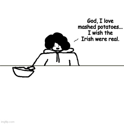 dc | God, I love mashed potatoes... I wish the Irish were real. | made w/ Imgflip meme maker