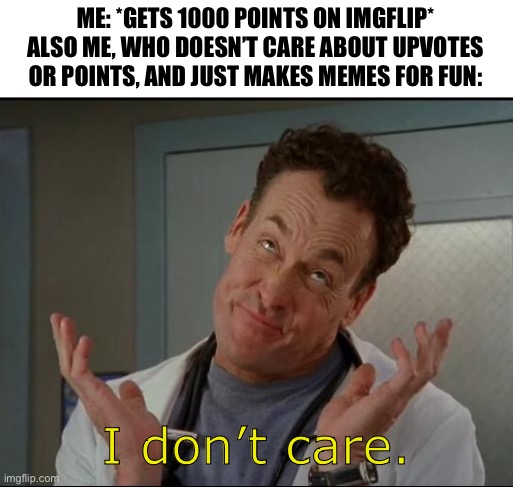 I don't care - Dr. Cox | ME: *GETS 1000 POINTS ON IMGFLIP*
ALSO ME, WHO DOESN’T CARE ABOUT UPVOTES OR POINTS, AND JUST MAKES MEMES FOR FUN:; I don’t care. | image tagged in i don't care - dr cox | made w/ Imgflip meme maker