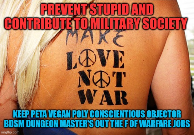 War | PREVENT STUPID AND CONTRIBUTE TO MILITARY SOCIETY; KEEP PETA VEGAN POLY CONSCIENTIOUS OBJECTOR BDSM DUNGEON MASTER'S OUT THE F OF WARFARE JOBS | image tagged in fun memes | made w/ Imgflip meme maker