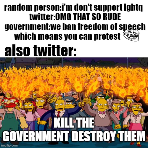 government | random person:i'm don't support lgbtq  
twitter:OMG THAT SO RUDE
government:we ban freedom of speech which means you can protest; also twitter:; KILL THE GOVERNMENT DESTROY THEM | image tagged in government | made w/ Imgflip meme maker