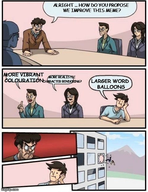 Boardroom Meeting Suggestion | ALRIGHT ... HOW DO YOU PROPOSE WE IMPROVE THIS MEME? MORE VIBRANT COLOURATION MORE REALISTIC CHARACTER RENDERING? LARGER WORD BALLOONS | image tagged in memes,boardroom meeting suggestion | made w/ Imgflip meme maker