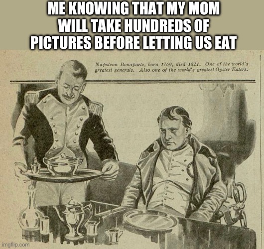 This has to happen every time we go to a restaurant | ME KNOWING THAT MY MOM WILL TAKE HUNDREDS OF PICTURES BEFORE LETTING US EAT | image tagged in fun | made w/ Imgflip meme maker