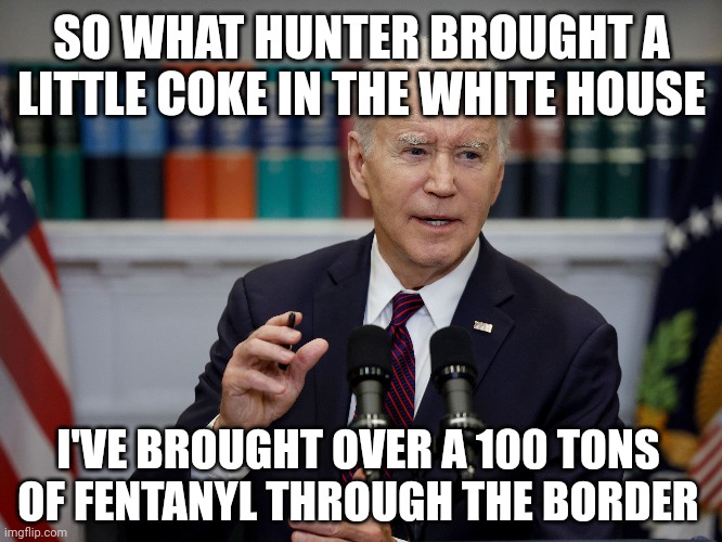 Just a little bit getting through. | SO WHAT HUNTER BROUGHT A LITTLE COKE IN THE WHITE HOUSE; I'VE BROUGHT OVER A 100 TONS OF FENTANYL THROUGH THE BORDER | image tagged in memes | made w/ Imgflip meme maker