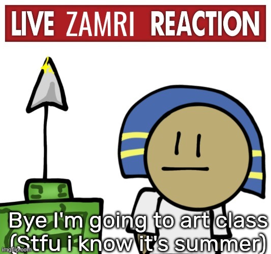 Live zamri reaction | Bye I'm going to art class
(Stfu i know it's summer) | image tagged in live zamri reaction | made w/ Imgflip meme maker