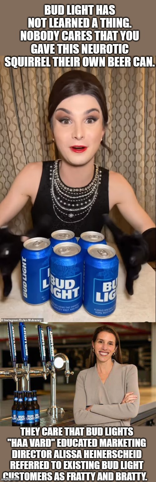 the best lessons are always painful | BUD LIGHT HAS NOT LEARNED A THING. NOBODY CARES THAT YOU GAVE THIS NEUROTIC SQUIRREL THEIR OWN BEER CAN. THEY CARE THAT BUD LIGHTS "HAA VARD" EDUCATED MARKETING DIRECTOR ALISSA HEINERSCHEID REFERRED TO EXISTING BUD LIGHT CUSTOMERS AS FRATTY AND BRATTY. | image tagged in bud light | made w/ Imgflip meme maker