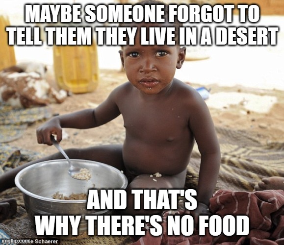 Hungry african | MAYBE SOMEONE FORGOT TO TELL THEM THEY LIVE IN A DESERT; AND THAT'S WHY THERE'S NO FOOD | image tagged in hungry african | made w/ Imgflip meme maker
