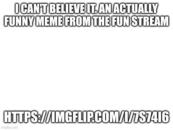 Rare Fun Stream W | I CAN'T BELIEVE IT. AN ACTUALLY FUNNY MEME FROM THE FUN STREAM; HTTPS://IMGFLIP.COM/I/7S74I6 | image tagged in rare fun stream w | made w/ Imgflip meme maker