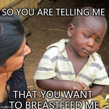 Third World Skeptical Kid | SO YOU ARE TELLING ME THAT YOU WANT TO BREASTFEED ME | image tagged in memes,third world skeptical kid | made w/ Imgflip meme maker