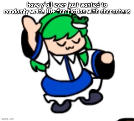 the Sanae nae | have y'all ever just wanted to randomly write 18+ fan fiction with characters | image tagged in the sanae nae | made w/ Imgflip meme maker