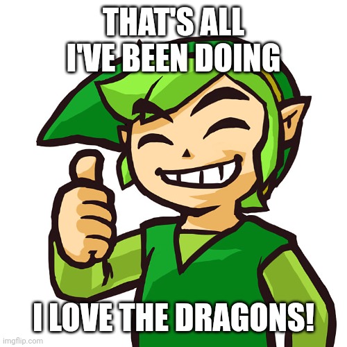 Happy Link | THAT'S ALL I'VE BEEN DOING I LOVE THE DRAGONS! | image tagged in happy link | made w/ Imgflip meme maker