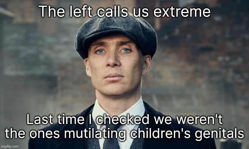The left is extreme(ly) deranged. | The left calls us extreme; Last time I checked we weren't the ones mutilating children's genitals | image tagged in cillian | made w/ Imgflip meme maker