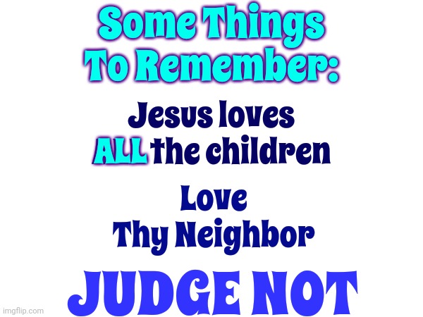 There Is Only One Judge | Some Things To Remember:; Jesus loves ALL the children; Love Thy Neighbor; ALL; JUDGE NOT | image tagged in judge not,love thy neighbor,forgive everyone everything,god is the only judge,god wins,memes | made w/ Imgflip meme maker