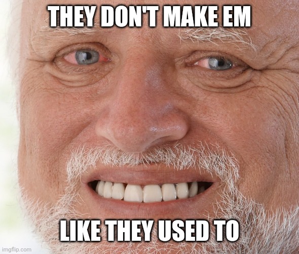 Hide the Pain Harold | THEY DON'T MAKE EM LIKE THEY USED TO | image tagged in hide the pain harold | made w/ Imgflip meme maker