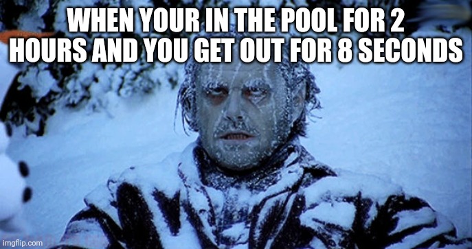Freezing also true | WHEN YOUR IN THE POOL FOR 2 HOURS AND YOU GET OUT FOR 8 SECONDS | image tagged in freezing cold | made w/ Imgflip meme maker