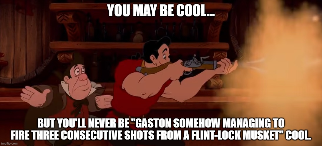 How did he DO that? | YOU MAY BE COOL... BUT YOU'LL NEVER BE "GASTON SOMEHOW MANAGING TO FIRE THREE CONSECUTIVE SHOTS FROM A FLINT-LOCK MUSKET" COOL. | image tagged in gaston,disney | made w/ Imgflip meme maker