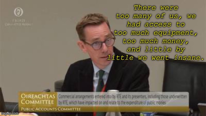 Tubridy | There were too many of us, we had access to too much equipment, too much money, and little by little we went insane. | image tagged in irish,television | made w/ Imgflip meme maker