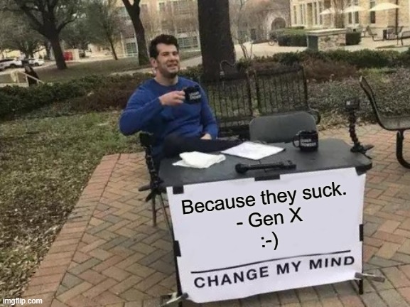 Change My Mind Meme | Because they suck.
 - Gen X
:-) | image tagged in memes,change my mind | made w/ Imgflip meme maker