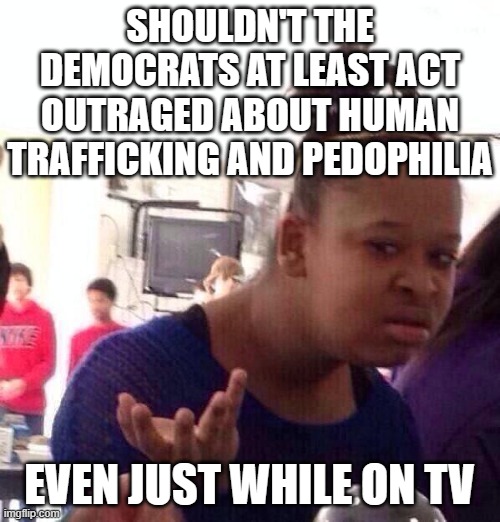 Black Girl Wat Meme | SHOULDN'T THE DEMOCRATS AT LEAST ACT OUTRAGED ABOUT HUMAN TRAFFICKING AND PEDOPHILIA EVEN JUST WHILE ON TV | image tagged in memes,black girl wat | made w/ Imgflip meme maker