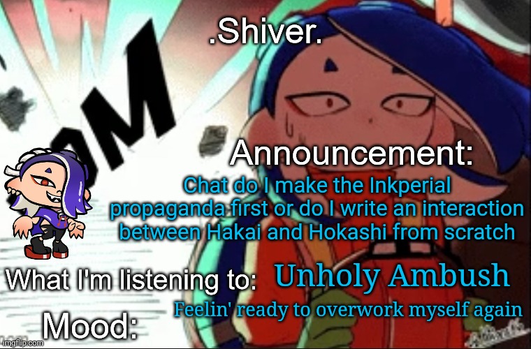 Fun fact: I played Unholy Ambush while I fought Inner Agent 3 (over and over again) | Chat do I make the Inkperial propaganda first or do I write an interaction between Hakai and Hokashi from scratch; Unholy Ambush; Feelin' ready to overwork myself again | image tagged in shiver announcement template thanks blook | made w/ Imgflip meme maker