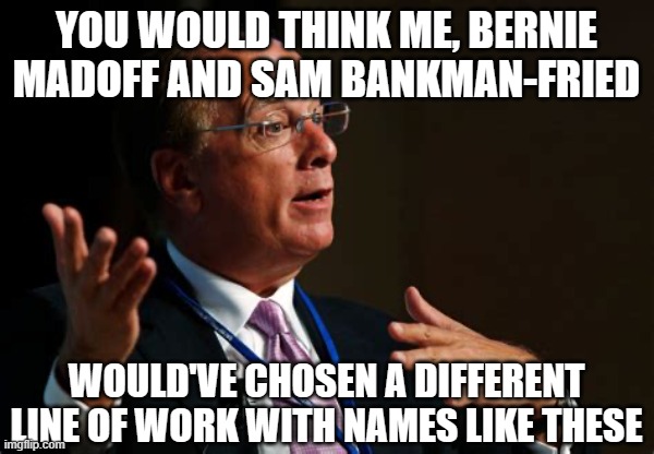 Larry Fink | YOU WOULD THINK ME, BERNIE MADOFF AND SAM BANKMAN-FRIED WOULD'VE CHOSEN A DIFFERENT LINE OF WORK WITH NAMES LIKE THESE | image tagged in larry fink | made w/ Imgflip meme maker