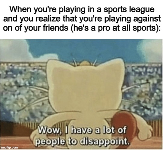 We'll fail horribly :[] | When you're playing in a sports league and you realize that you're playing against on of your friends (he's a pro at all sports): | image tagged in wow i have a lot of people to disappoint | made w/ Imgflip meme maker