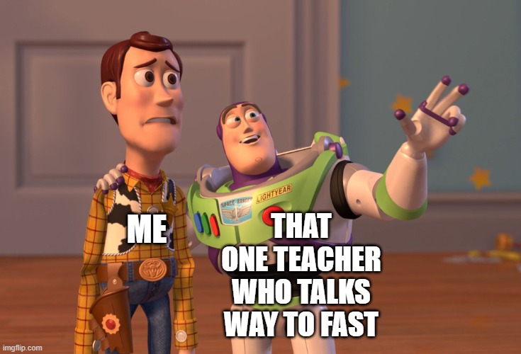 X, X Everywhere | THAT ONE TEACHER WHO TALKS WAY TO FAST; ME | image tagged in memes,x x everywhere | made w/ Imgflip meme maker