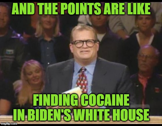 Who Cares Whose "line" is it Anyway? | AND THE POINTS ARE LIKE; FINDING COCAINE IN BIDEN'S WHITE HOUSE | image tagged in whose line is it anyway | made w/ Imgflip meme maker
