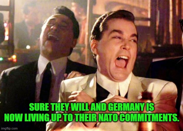 Goodfellas Laugh | SURE THEY WILL AND GERMANY IS NOW LIVING UP TO THEIR NATO COMMITMENTS. | image tagged in goodfellas laugh | made w/ Imgflip meme maker