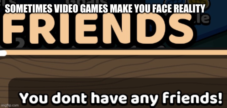 The hard truth | SOMETIMES VIDEO GAMES MAKE YOU FACE REALITY | image tagged in video games,gaming | made w/ Imgflip meme maker