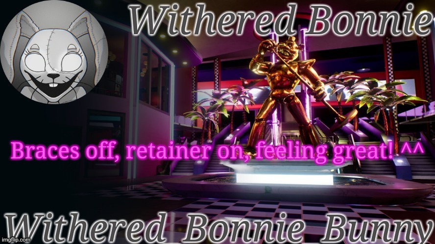 *happy screaming noises* | Braces off, retainer on, feeling great! ^^ | image tagged in withered_bonnie_bunny's security breach temp | made w/ Imgflip meme maker