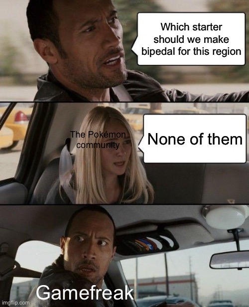 Stop it | Which starter should we make bipedal for this region; None of them; The Pokémon community; Gamefreak | image tagged in memes,the rock driving,pokemon | made w/ Imgflip meme maker
